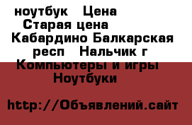 ноутбук › Цена ­ 24 000 › Старая цена ­ 28 888 - Кабардино-Балкарская респ., Нальчик г. Компьютеры и игры » Ноутбуки   